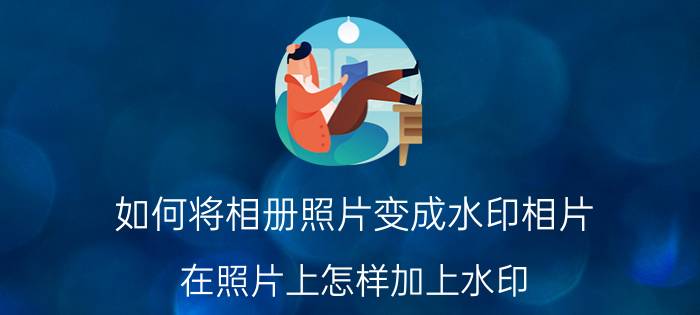 如何将相册照片变成水印相片 在照片上怎样加上水印？